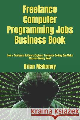Freelance Computer Programming Jobs Business Book: How a Freelance Software Engineer Freelance Coding Can Make Massive Money Now! Brian Mahoney 9781540302267 Createspace Independent Publishing Platform