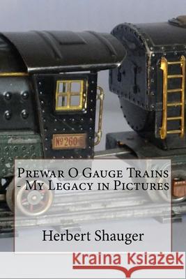 Prewar O Gauge Trains - My Legacy in Pictures Herbert Shauger 9781540302502 
