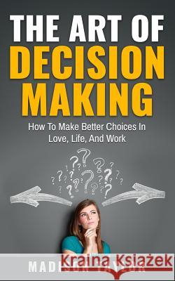The Art Of Decision Making: How To Make Better Choices In Love, Life, And Work Taylor, Madison 9781540305527
