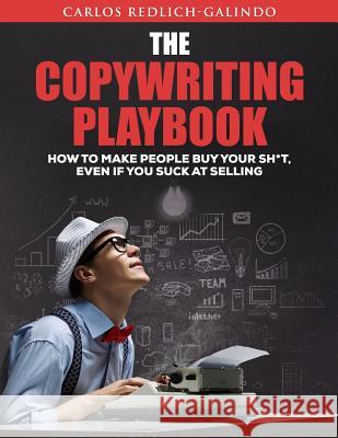 The Copywriting Playbook: How To Make People Buy Your Sh*T, Even If You Suck At Selling Redlich-Galindo, Carlos 9781540306463