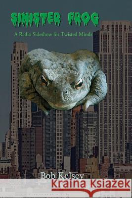 Sinister Frog: A Radio Sideshow for Twisted Minds Bob Kelsey 9781540308290 Createspace Independent Publishing Platform