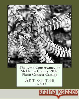 The Land Conservancy of McHenry County 2016 Photo Contest Catalog Lisa Haderlein 9781540310200 Createspace Independent Publishing Platform