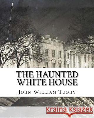 The Haunted White House John William Tuohy 9781540310637 Createspace Independent Publishing Platform