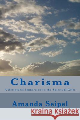 Charisma: A Scriptural Immersion in the Spiritual Gifts Amanda Seipel 9781540312013 Createspace Independent Publishing Platform