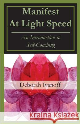 Manifest At Light Speed: An Introduction to Self-Coaching Ivanoff, Deborah 9781540312020