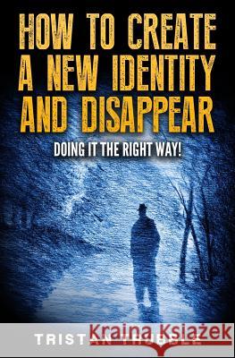 How to Create a New Identity & Disappear: Doing It The Right Way Trubble, Tristan 9781540314062 Createspace Independent Publishing Platform