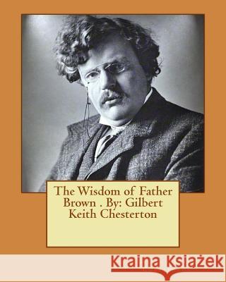 The Wisdom of Father Brown . By: Gilbert Keith Chesterton Chesterton, G. K. 9781540314628 Createspace Independent Publishing Platform