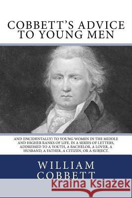 Cobbett's Advice to Young Men: And (Incidentally) to Young Women in the Middle and Higher Ranks of Life. In a Series of Letters, Addressed to a Youth Cobbett, William 9781540316080 Createspace Independent Publishing Platform
