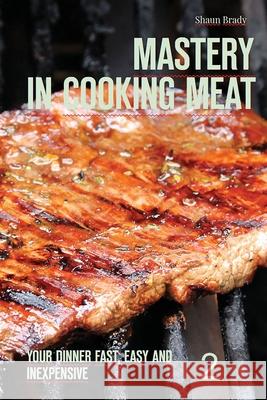 Mastery in cooking meat: Your dinner fast, easy and inexpensive 2 Shaun Brady 9781540316325 Createspace Independent Publishing Platform