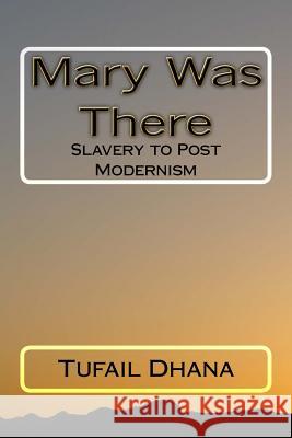 Mary Was There: Slavery to Post Modernism Tufail Dhana Muhammad Junaid Dhana 9781540322579