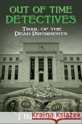 Out of Time Detectives: Trail of the Dead Presidents J. Howard Allen 9781540324528 Createspace Independent Publishing Platform