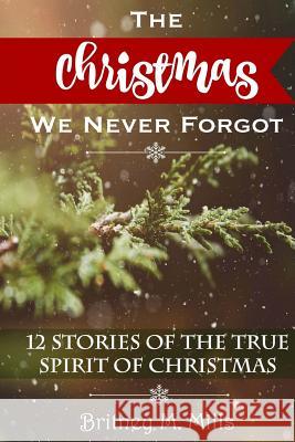 The Christmas We Never Forgot: 12 Stories for the True Spirit of Christmas Britney M. Mills 9781540326119 Createspace Independent Publishing Platform