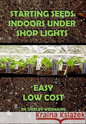 Starting Seeds Indoors Under Shop Lights: Easy - Low Cost Shirley Weismann Sherri Thomas Teresa Knight 9781540327260 Createspace Independent Publishing Platform