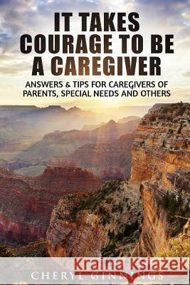 It Takes Courage To Be A Caregiver: Answers & Tips for Caregivers of Parents, Special Needs and Others Ginnings, Cheryl Novak 9781540335043 Createspace Independent Publishing Platform