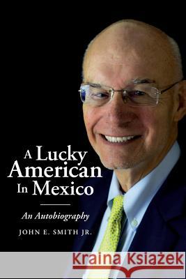 A Lucky American In Mexico: An Autobiography Smith Jr, John E. 9781540338204 Createspace Independent Publishing Platform