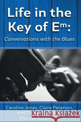 Life in the Key of Em: Conversations with the Blues Caroline Jones Claire Peterson Christian Phillips 9781540340016 Createspace Independent Publishing Platform