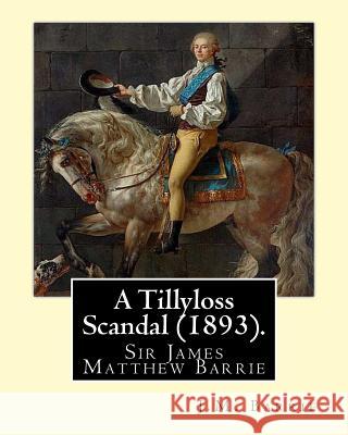 A Tillyloss Scandal (1893). By: J.M. Barrie: Sir James Matthew Barrie Barrie, James Matthew 9781540341785