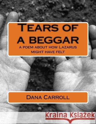 Tears of a beggar: a poem about how Lazarus might have felt Dana M. Carroll 9781540347503