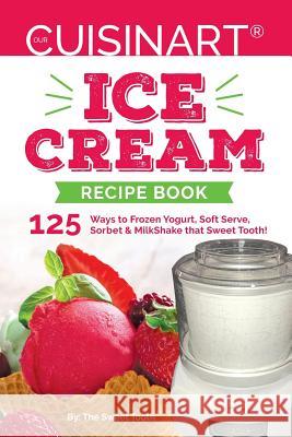Our Cuisinart Ice Cream Recipe Book: 125 Ways to Frozen Yogurt, Soft Serve, Sorbet or MilkShake that Sweet Tooth! Sweettooth 9781540349019 Createspace Independent Publishing Platform