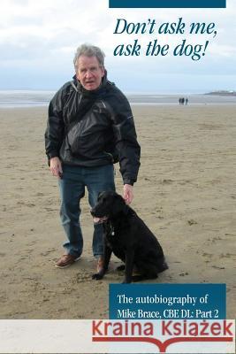 Don't ask me, ask the dog!: The autobiography of Mike Brace CBE DL: Part 2 Duffy, John R. 9781540352439