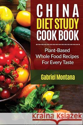 The China Diet Study Cookbook: Plant-Based Whole Food Recipes for Every Taste! Gabriel Montana 9781540355898 Createspace Independent Publishing Platform