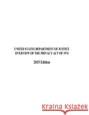 OVERVIEW OF THE PRIVACY ACT OF 1974 2015 Edition Justice, United States Department of 9781540356765 Createspace Independent Publishing Platform