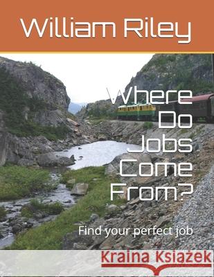 Where Do Jobs Come From?: Find your perfect job William J. Riley 9781540357267