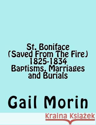 St. Boniface (Saved From The Fire) 1825-1834 Baptisms, Marriages and Burials Morin, Gail 9781540357311 Createspace Independent Publishing Platform