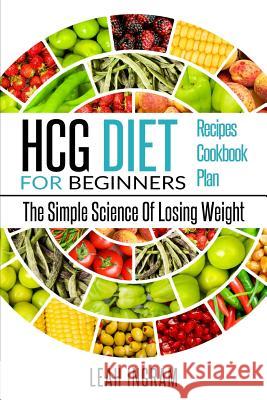 HCG Diet: HCG Diet For Beginners - The Simple Science Of Losing Weight - HCG Diet Recipes - HCG Diet Cookbook - HCG Diet Plan Ingram, Leah 9781540358233 Createspace Independent Publishing Platform