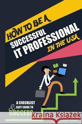 How to Be a Successful It Professional in the USA: A Checklist and Easy Guide to Success Chandraish Sinha 9781540360304