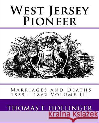 West Jersey Pioneer Marriages and Deaths 1859 - 1862 Volume III Thomas F. Hollinger 9781540366030