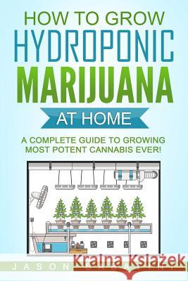 How to Grow Hydroponic Marijuana At Home: A Complete Guide to Growing Most Potent Cannabis Ever! Sabatini, Jason 9781540367471 Createspace Independent Publishing Platform
