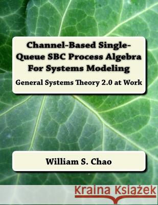 Channel-Based Single-Queue SBC Process Algebra For Systems Modeling: General Systems Theory 2.0 at Work Chao, William S. 9781540368324