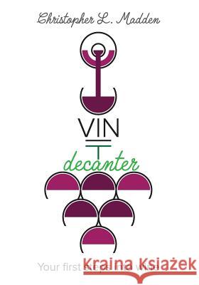 Vin Decanter: Your first steps into wine Madden, Christopher L. 9781540368805