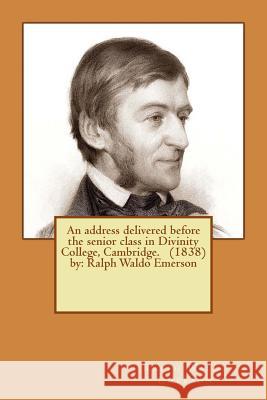 An address delivered before the senior class in Divinity College, Cambridge. (1838) by: Ralph Waldo Emerson Emerson, Ralph Waldo 9781540369802