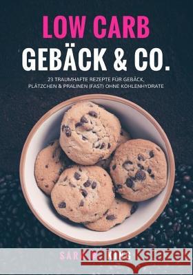 Low Carb Backen: Low Carb Gebäck & Co.: 23 traumhafte Rezepte für Gebäck, Plätzchen und Pralinen (fast) ohne Kohlenhydrate (Cookies, Ke King, Sara M. 9781540370273