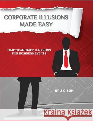 Corporate Illusions Made Easy: Practical Stage Illusions for Business Events J. C. Sum 9781540374769 Createspace Independent Publishing Platform
