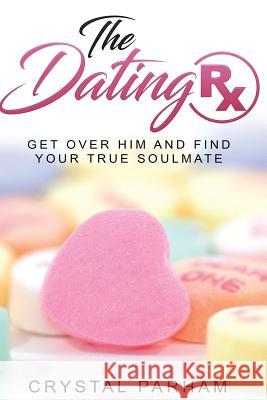 The Dating Rx: Get over him and find your true soulmate Parham, Crystal 9781540375469