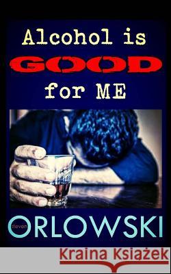 Alcohol is Good for Me Orlowski, Steven 9781540376015 Createspace Independent Publishing Platform