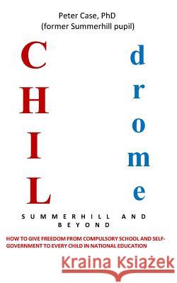 Childrome: Summerhill and Beyond, Peter Case: How to give freedom from Compulsory School and Self-Government to every Child in Na Case, Peter 9781540378132 Createspace Independent Publishing Platform