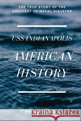 American History, USS Indianapolis: The True Story of the Greatest US Naval Disaster Patrick Spencer 9781540380715 Createspace Independent Publishing Platform