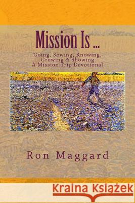 Mission Is ...: Going, Sowing, Knowing, Growing & Showing Ron Maggard 9781540381835 Createspace Independent Publishing Platform