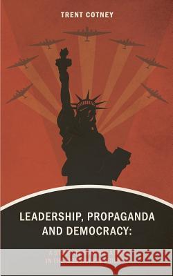 Leadership, Propaganda & Democracy: A Study of Manipulation in the Modern Presidency Trent Cotney 9781540382320 Createspace Independent Publishing Platform