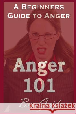 Anger 101: A Beginners Guide to Anger Ben Guide 9781540383495 Createspace Independent Publishing Platform