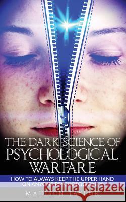 The Dark Science Of Psychological Warfare: How To Always Keep The Upper Hand On Anyone Psychologically Taylor, Madison 9781540385635