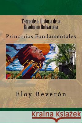 Teoria de la Historia de la Revolucion Bolivariana: Principios Fundamentales Reveron, Eloy 9781540387677 Createspace Independent Publishing Platform