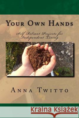 Your Own Hands: Self Reliant Projects for Independent Living Anna Twitto 9781540389480 Createspace Independent Publishing Platform