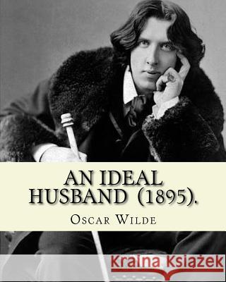 An Ideal Husband (1895). By: Oscar Wilde: An Ideal Husband is an 1895 comedic stage play by Oscar Wilde which revolves around blackmail and politic Wilde, Oscar 9781540396112 Createspace Independent Publishing Platform