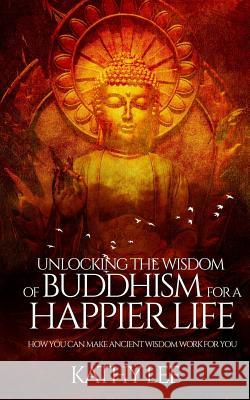 Unlocking the Wisdom of Buddhism for a Happier Life: How you can make ancient wisdom work for you Lee, Kathy 9781540396174