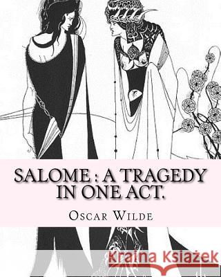 Salome: a tragedy in one act. By: Oscar Wilde, Drawings By: Aubrey Beardsley: Aubrey Vincent Beardsley (21 August 1872 - 16 Ma Beardsley, Aubrey 9781540397218